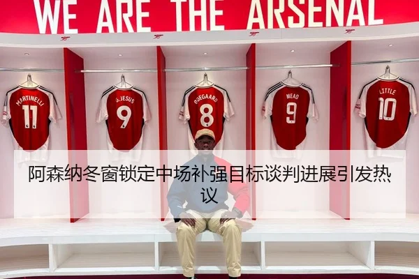 阿森纳冬窗锁定中场补强目标谈判进展引发热议